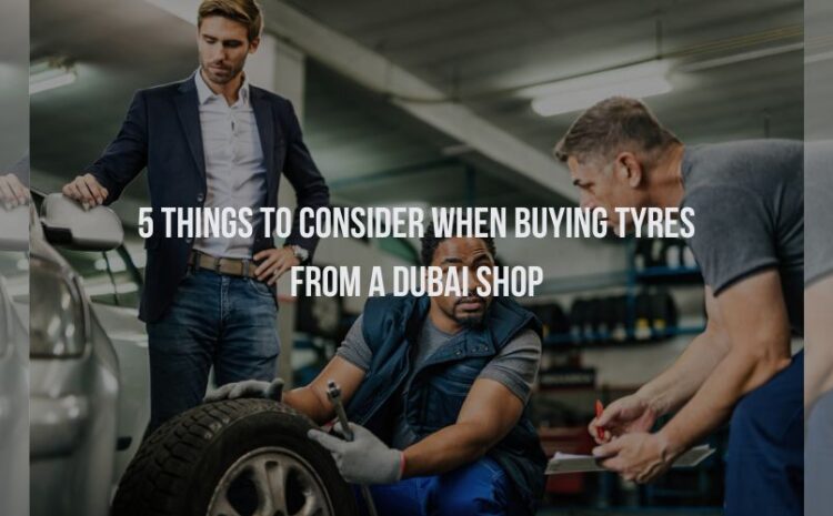  5 Things to Consider When Buying Tyres from a Dubai Shop